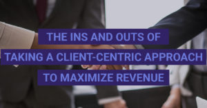 The Ins and Outs of Taking a Client Centric Approach to Maximize Revenue