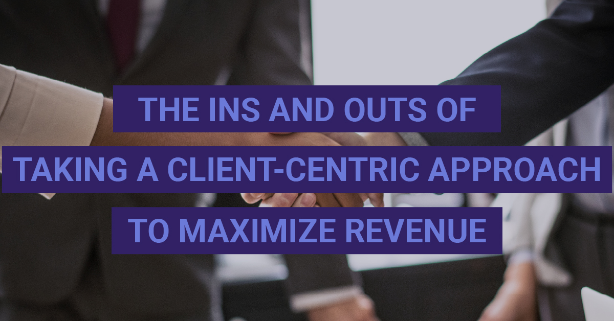 The Ins and Outs of Taking a Client-Centric Approach to Maximize Revenue